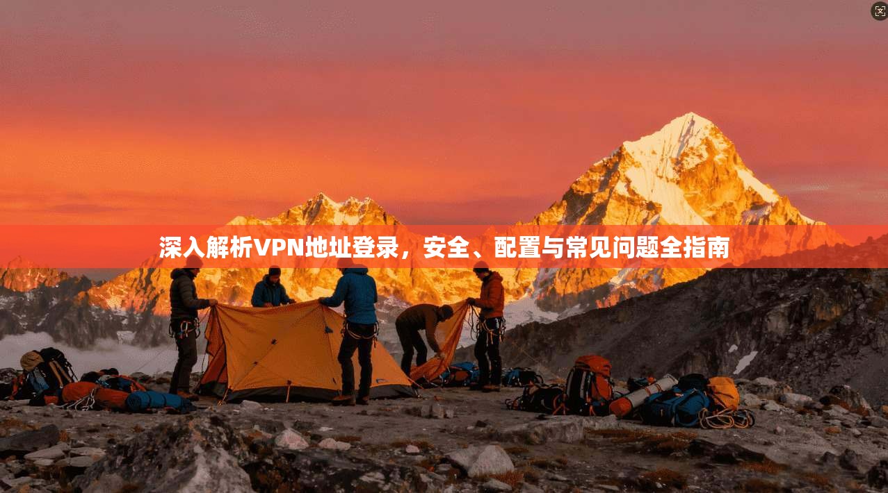 深入解析VPN地址登录，安全、配置与常见问题全指南
