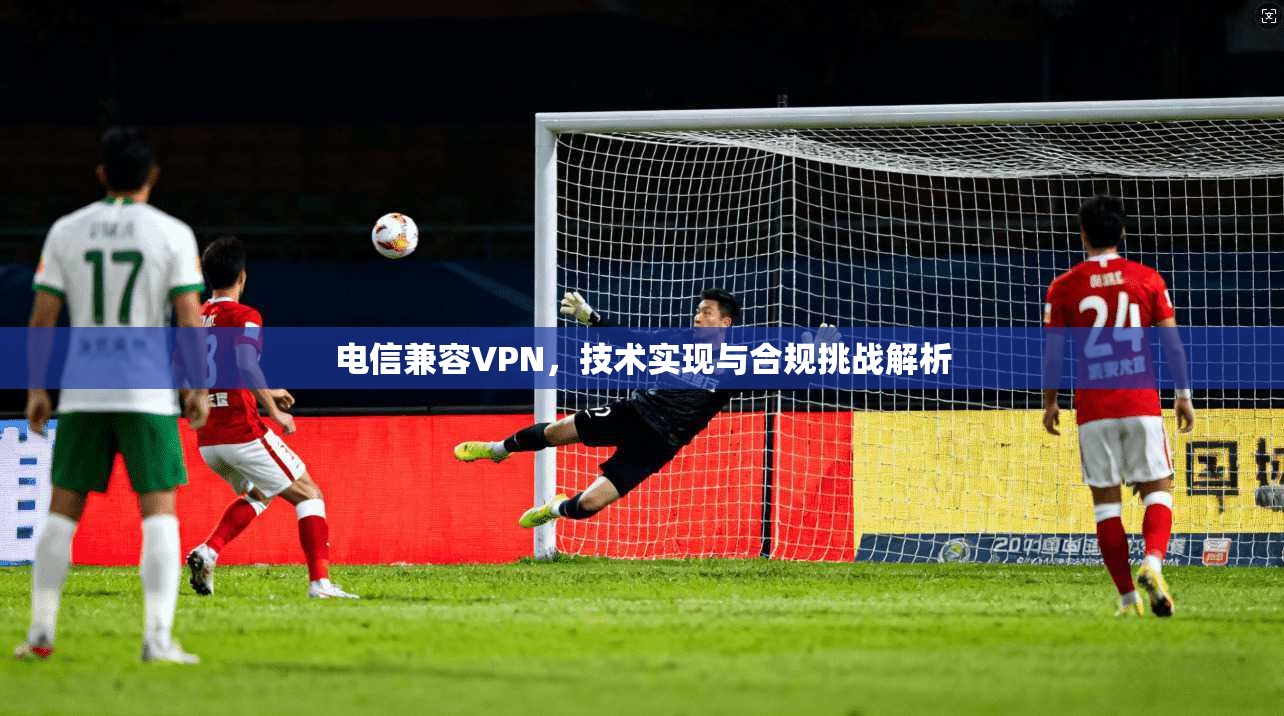 电信兼容VPN，技术实现与合规挑战解析
