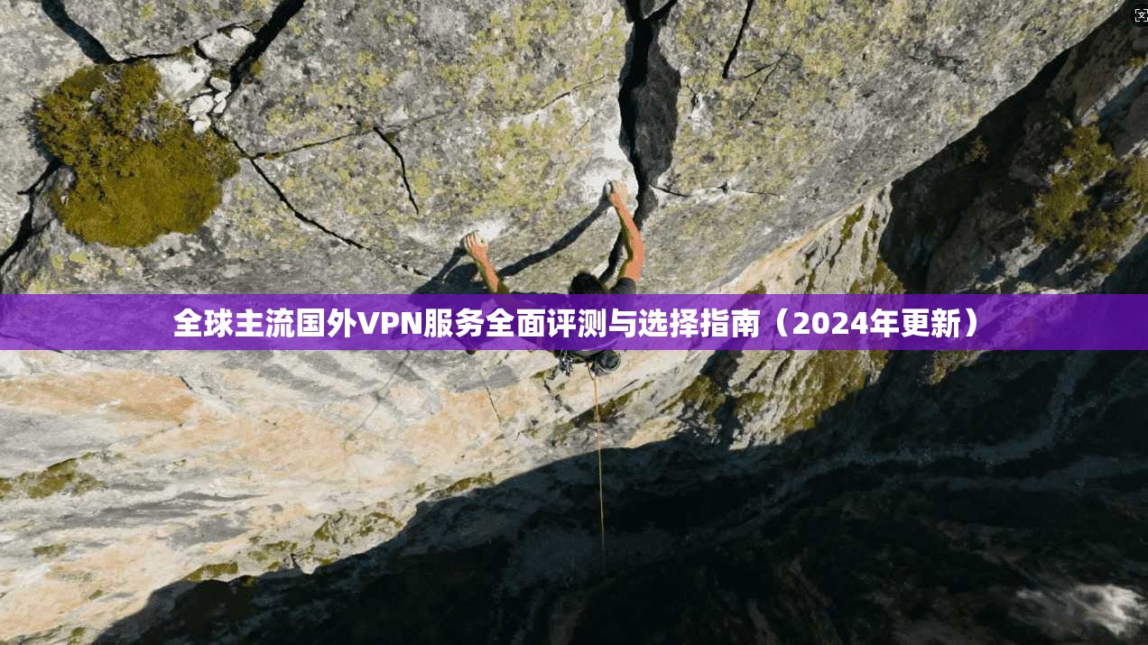 全球主流国外VPN服务全面评测与选择指南（2024年更新）