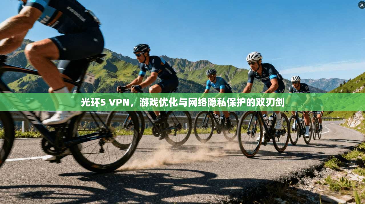 光环5 VPN，游戏优化与网络隐私保护的双刃剑