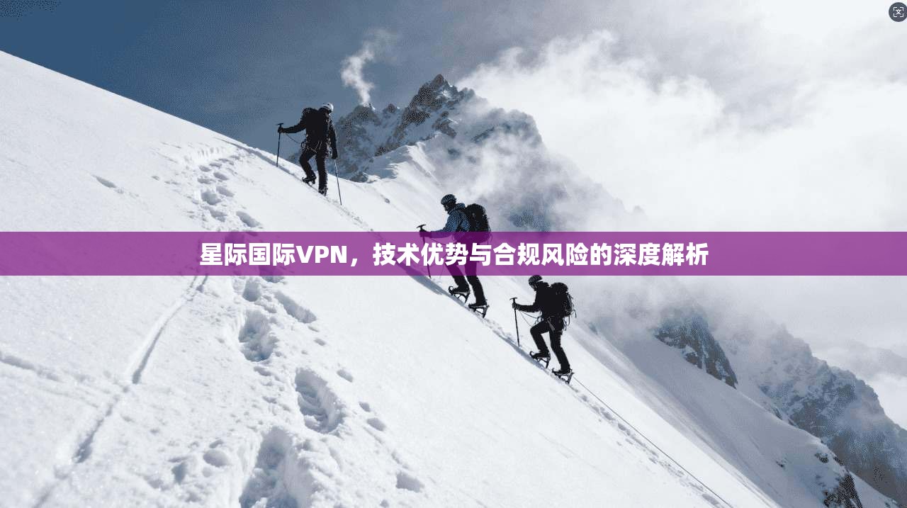 星际国际VPN，技术优势与合规风险的深度解析