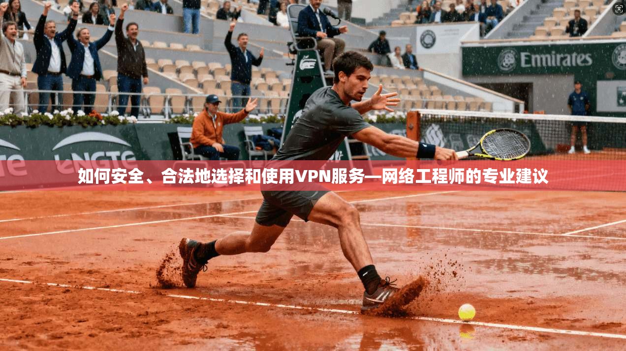 如何安全、合法地选择和使用VPN服务—网络工程师的专业建议