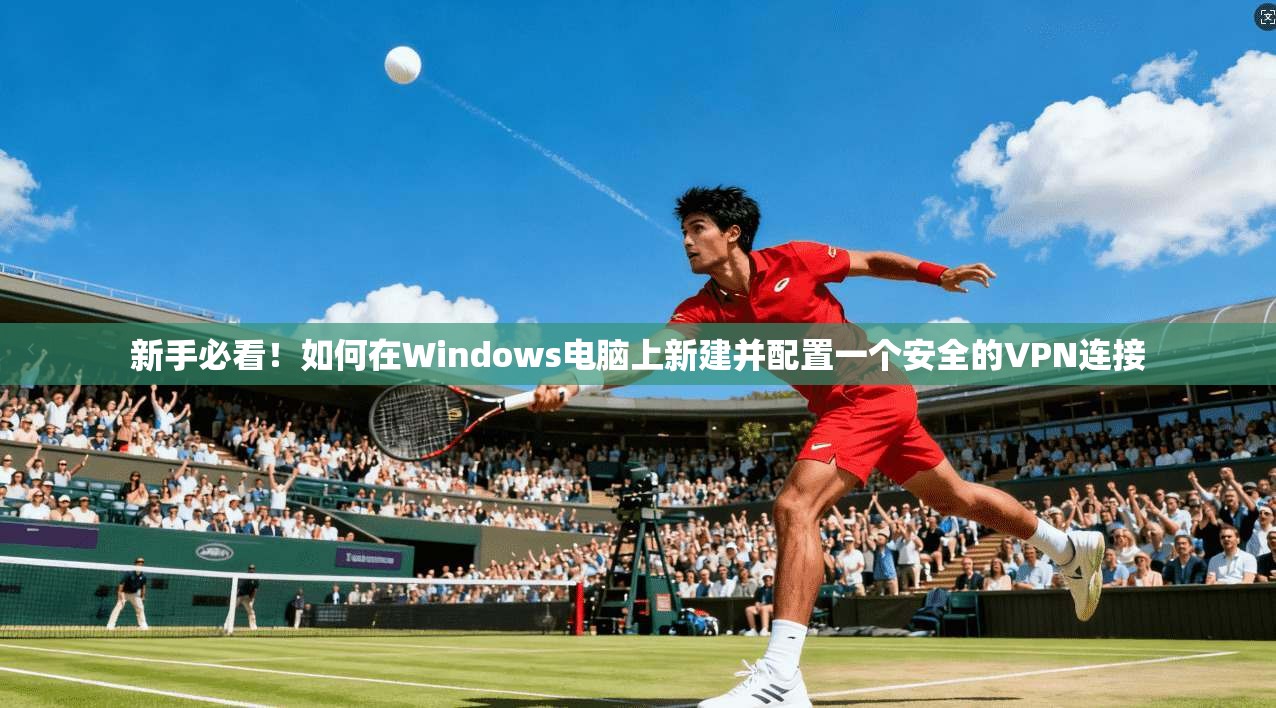 新手必看！如何在Windows电脑上新建并配置一个安全的VPN连接