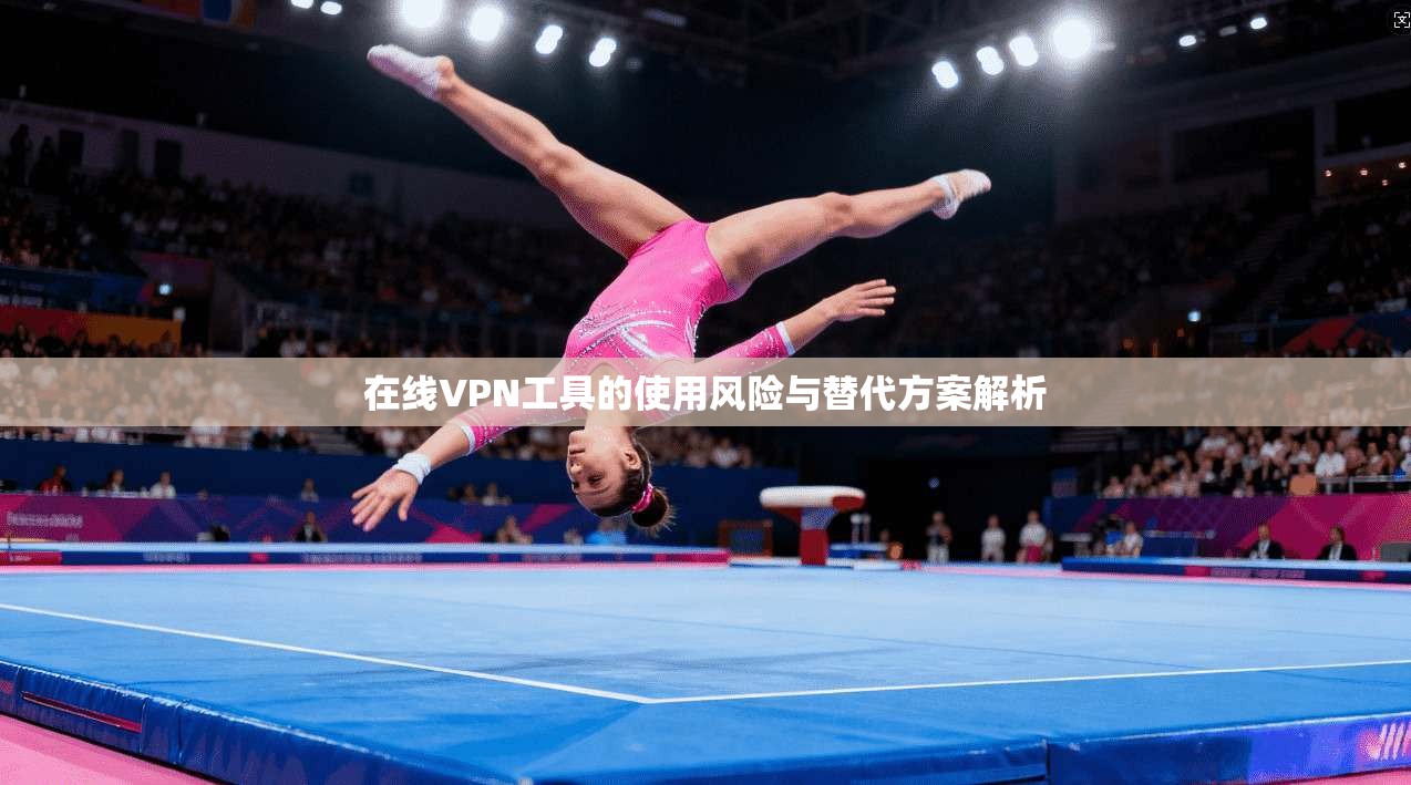 在线VPN工具的使用风险与替代方案解析