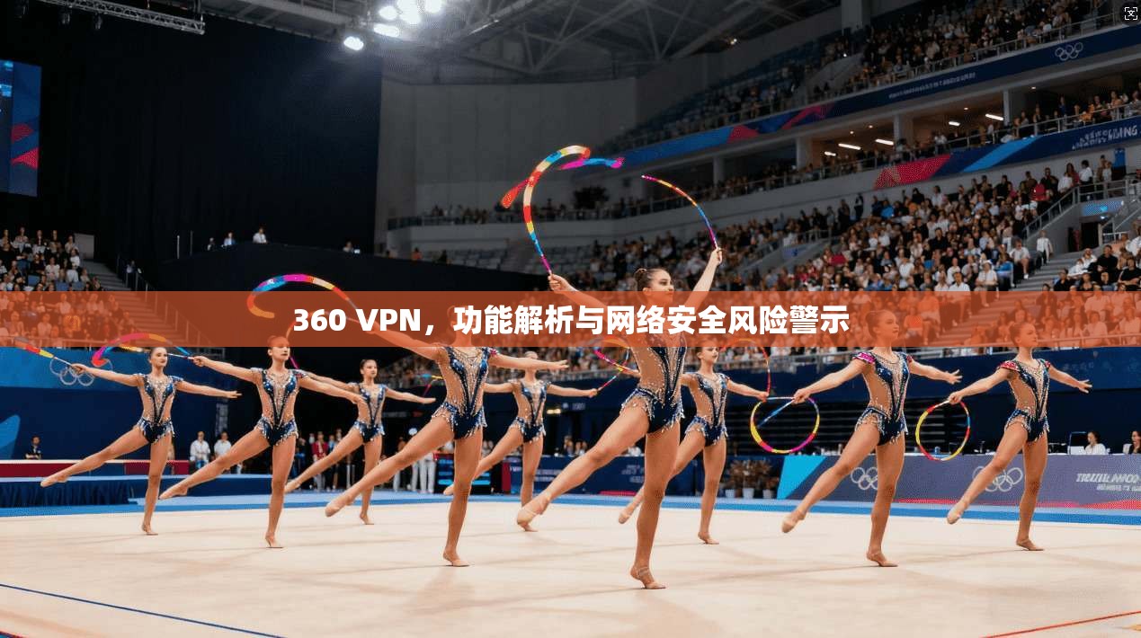 360 VPN，功能解析与网络安全风险警示