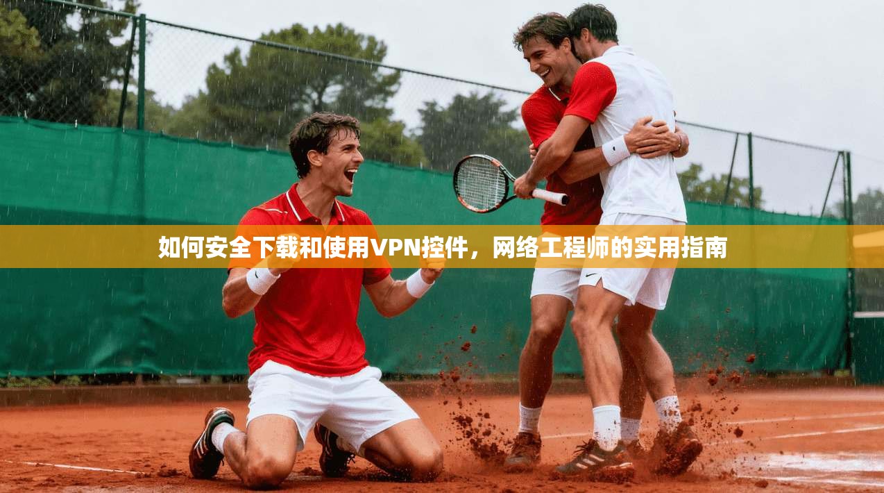 如何安全下载和使用VPN控件，网络工程师的实用指南