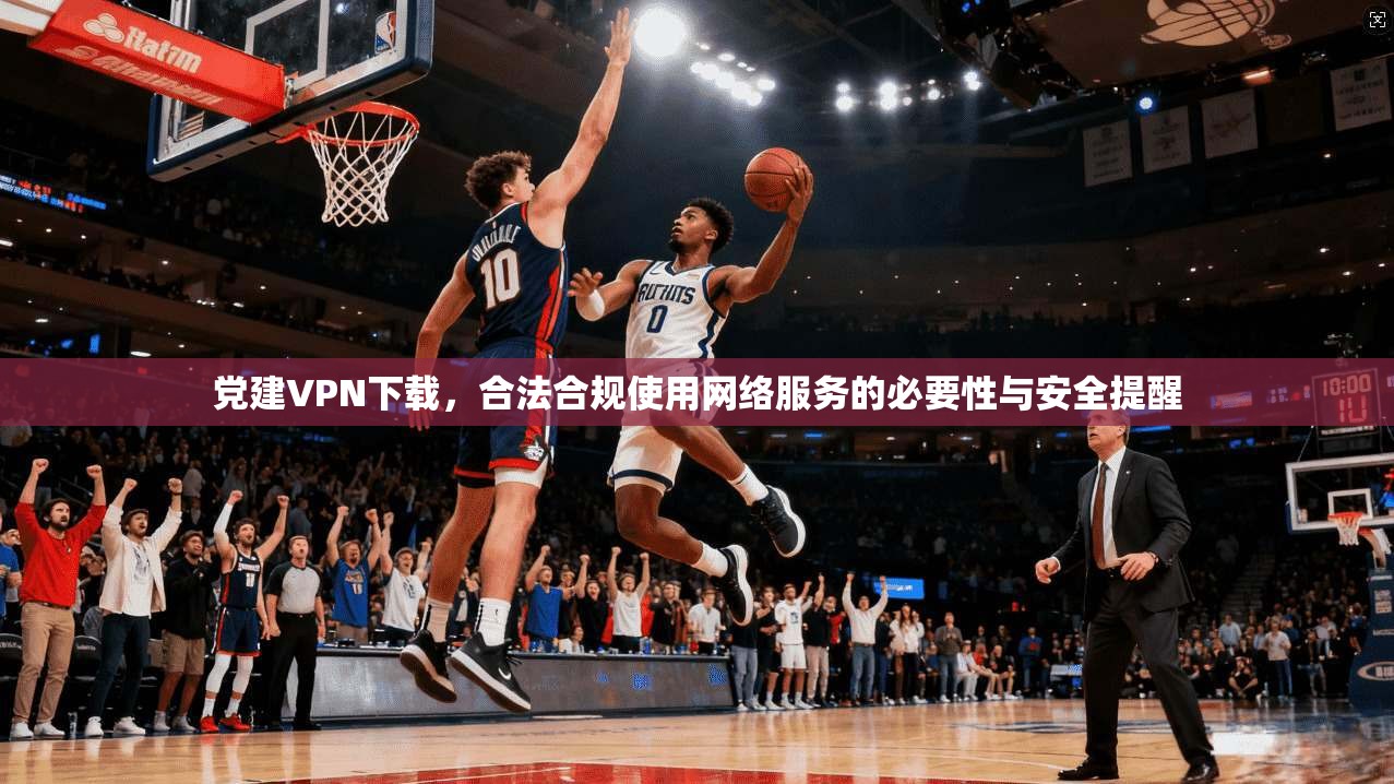 党建VPN下载，合法合规使用网络服务的必要性与安全提醒