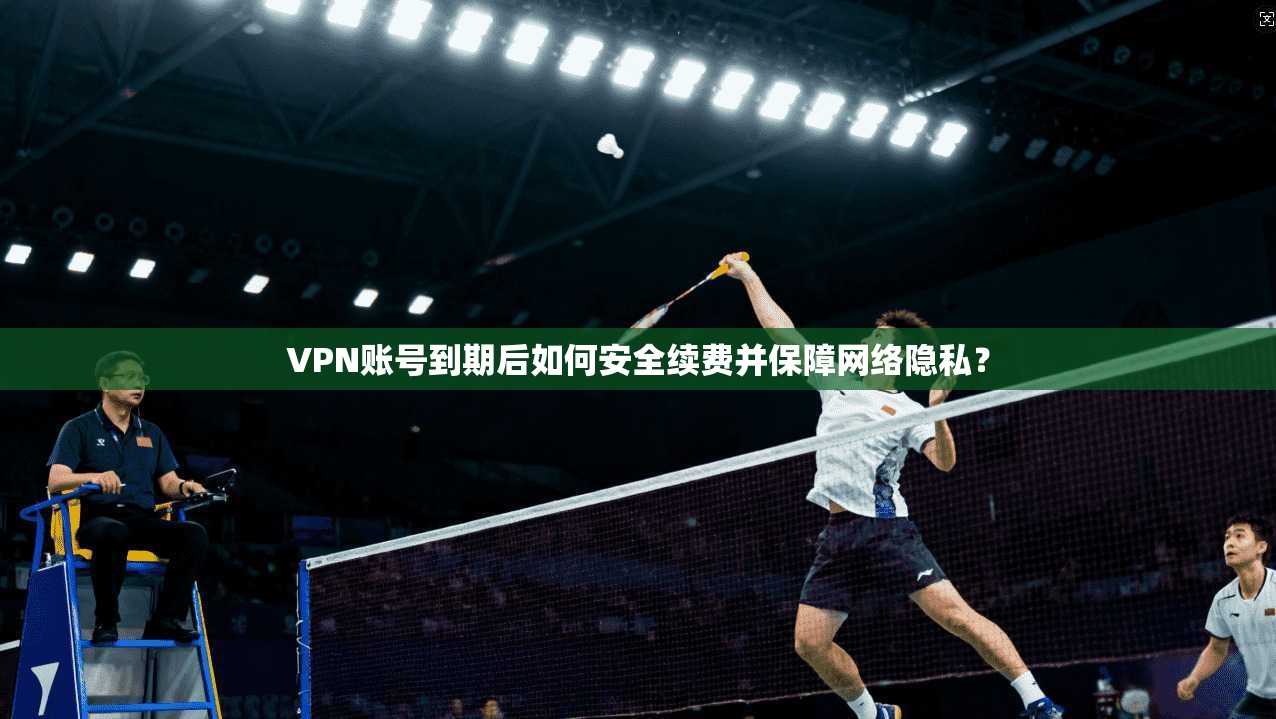 VPN账号到期后如何安全续费并保障网络隐私？