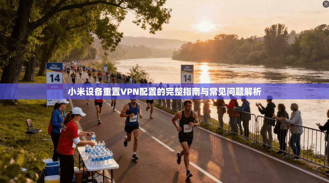 小米设备重置VPN配置的完整指南与常见问题解析