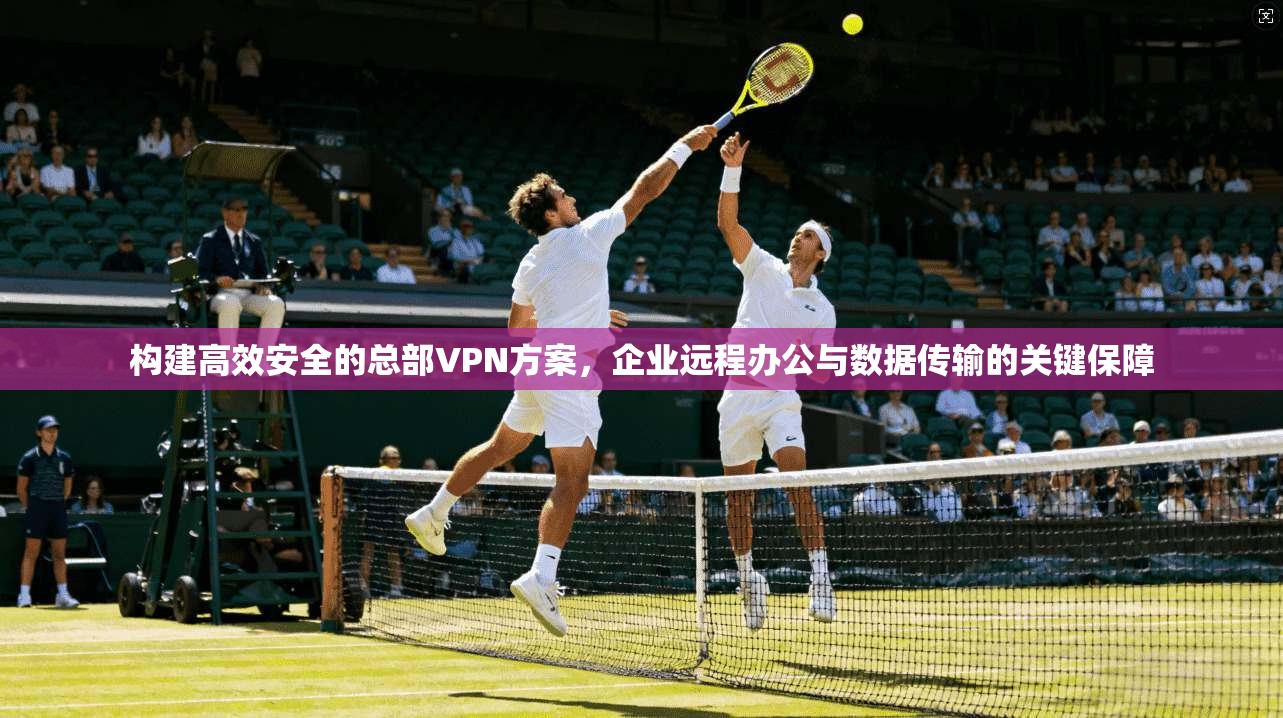 构建高效安全的总部VPN方案，企业远程办公与数据传输的关键保障