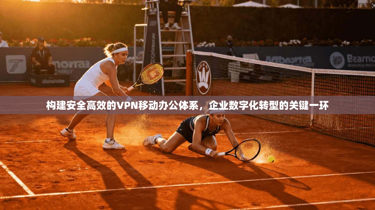 构建安全高效的VPN移动办公体系，企业数字化转型的关键一环