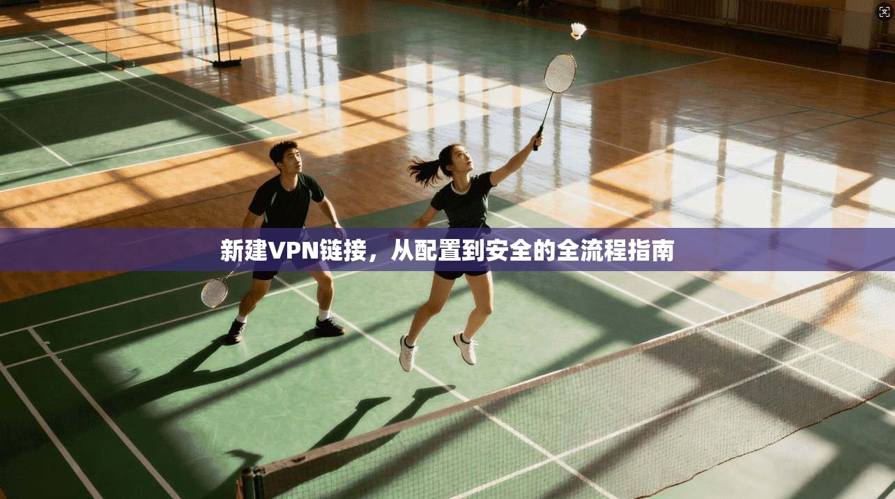 新建VPN链接，从配置到安全的全流程指南