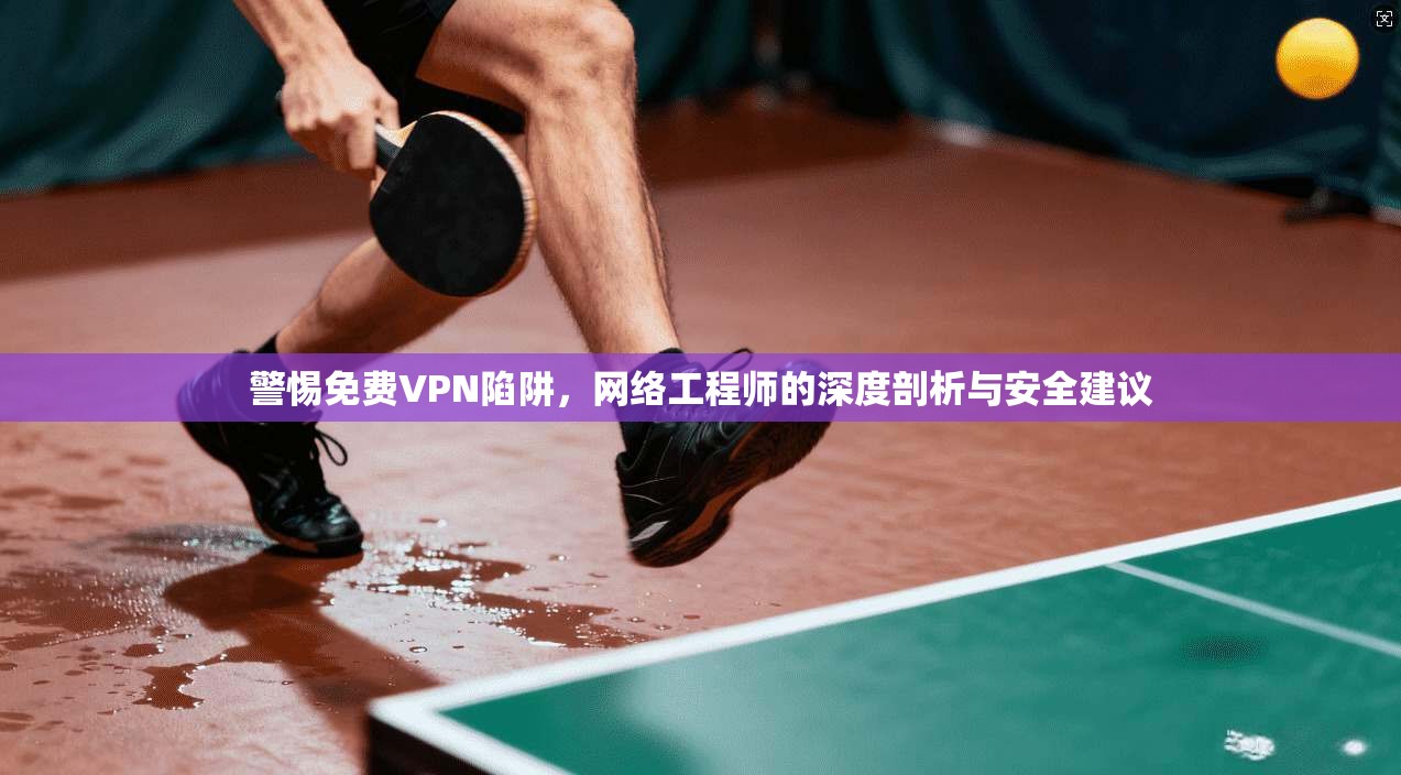 警惕免费VPN陷阱，网络工程师的深度剖析与安全建议