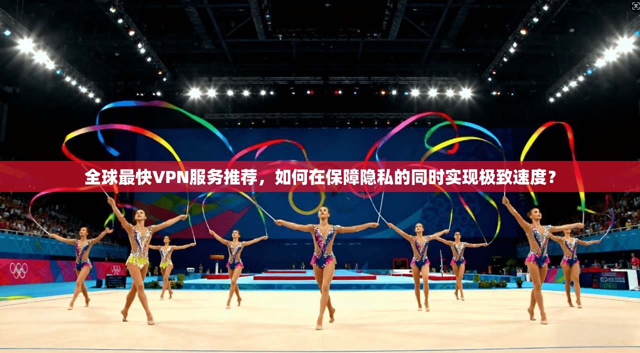 全球最快VPN服务推荐，如何在保障隐私的同时实现极致速度？
