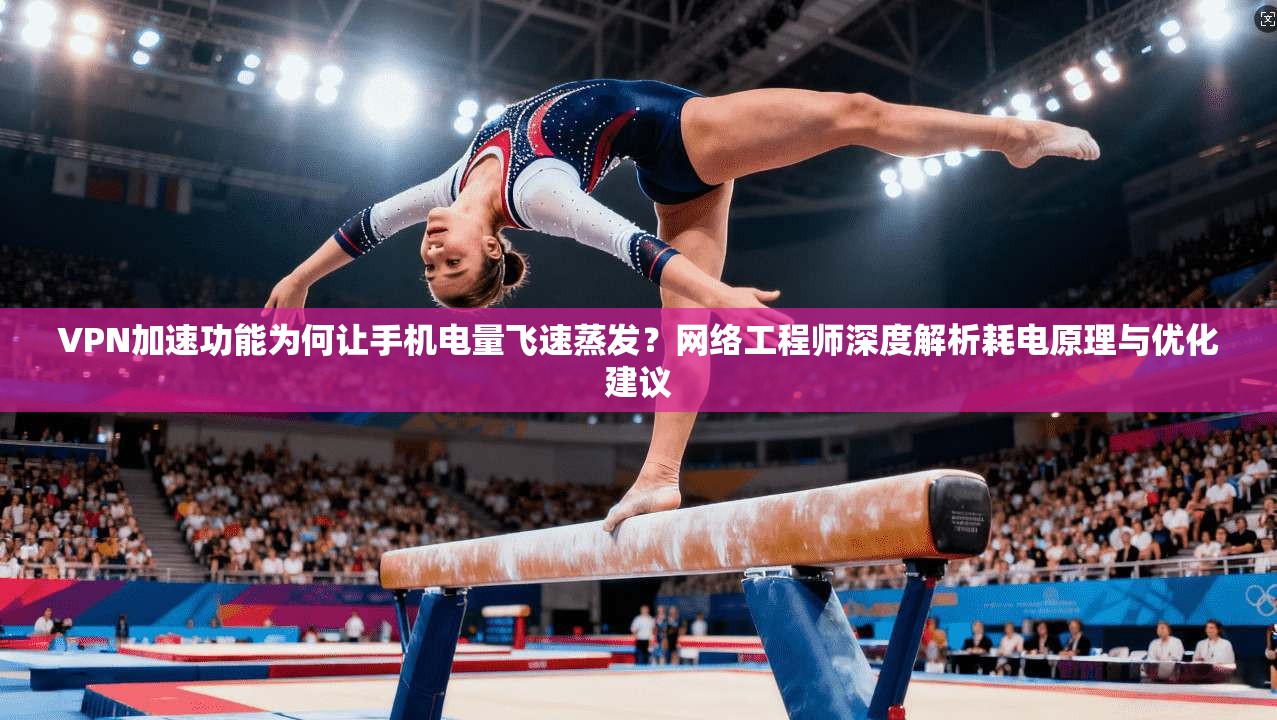 VPN加速功能为何让手机电量飞速蒸发？网络工程师深度解析耗电原理与优化建议