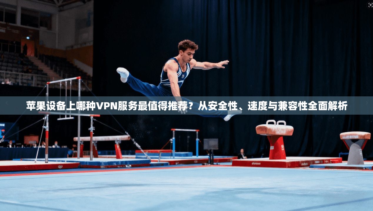 苹果设备上哪种VPN服务最值得推荐？从安全性、速度与兼容性全面解析