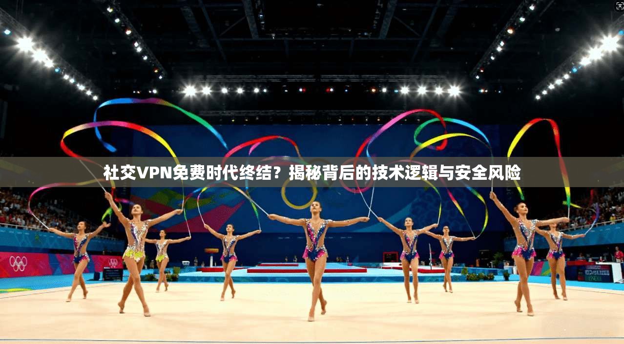社交VPN免费时代终结？揭秘背后的技术逻辑与安全风险