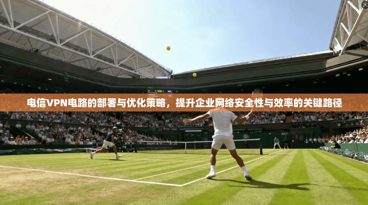 电信VPN电路的部署与优化策略，提升企业网络安全性与效率的关键路径