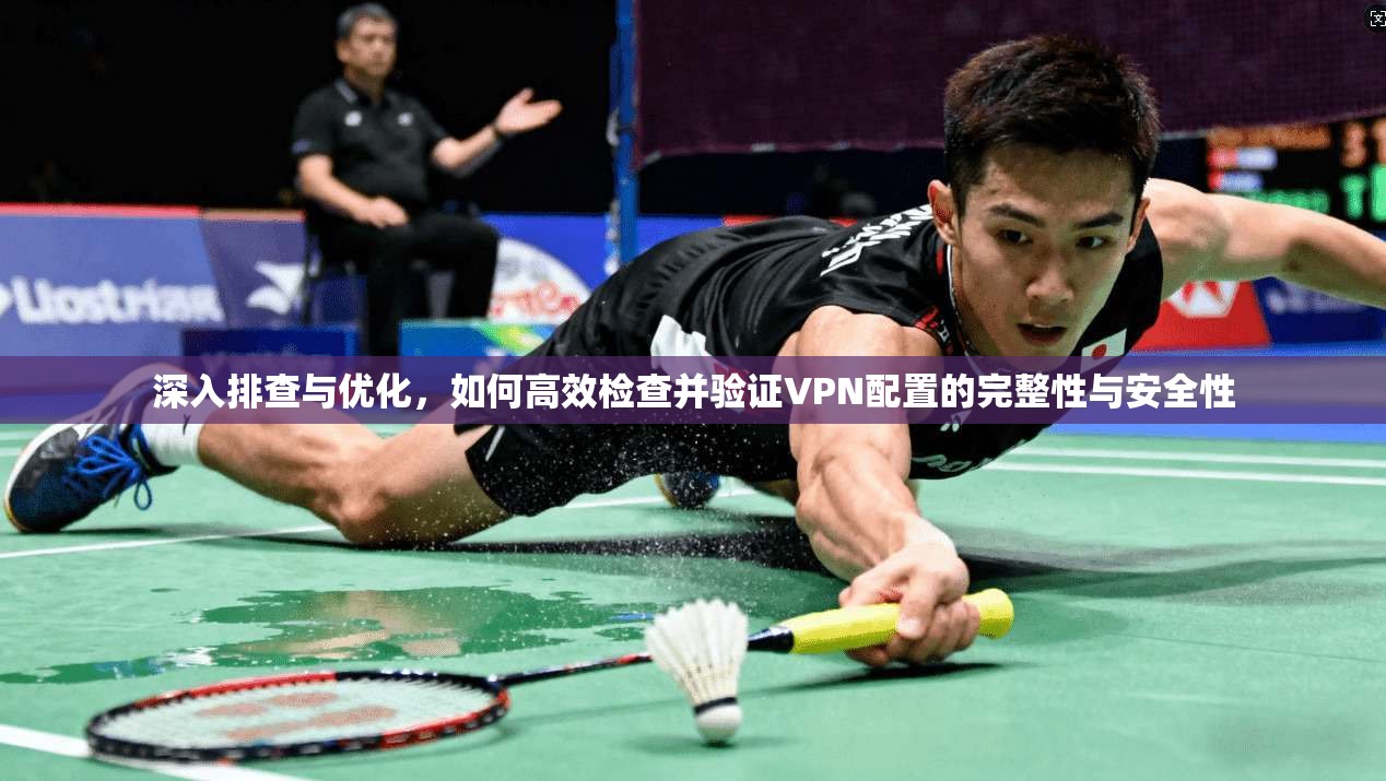 深入排查与优化，如何高效检查并验证VPN配置的完整性与安全性