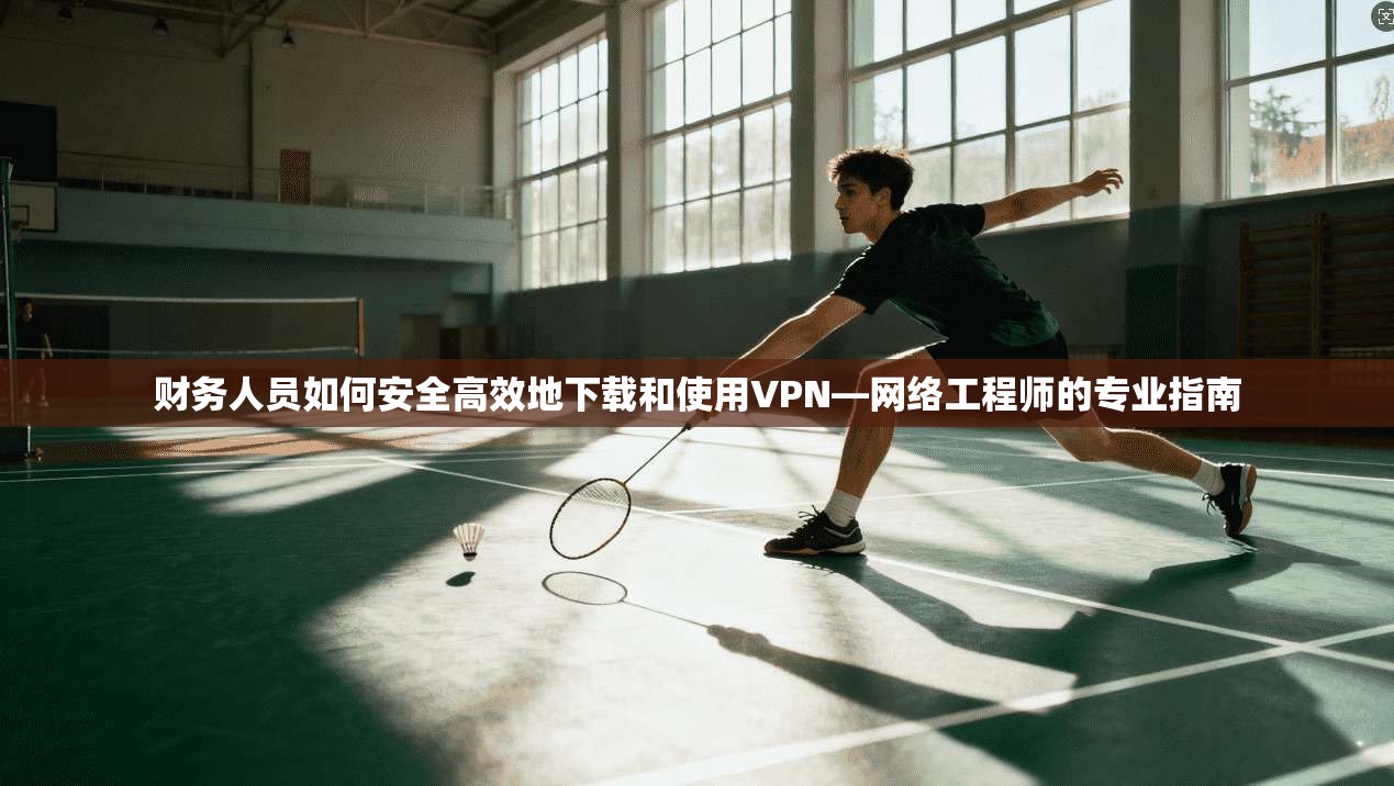 财务人员如何安全高效地下载和使用VPN—网络工程师的专业指南