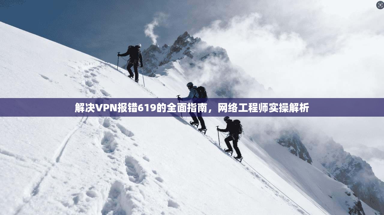 解决VPN报错619的全面指南，网络工程师实操解析