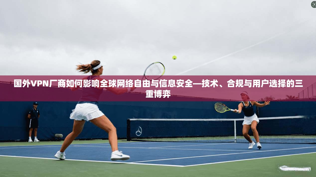 国外VPN厂商如何影响全球网络自由与信息安全—技术、合规与用户选择的三重博弈