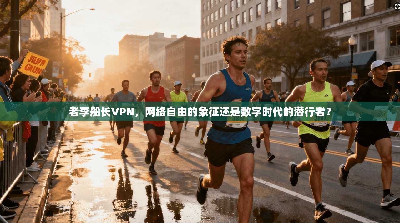 老李船长VPN，网络自由的象征还是数字时代的潜行者？