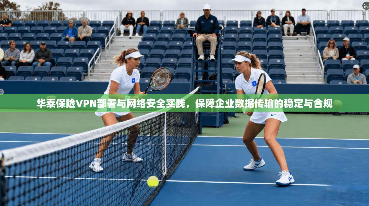 华泰保险VPN部署与网络安全实践，保障企业数据传输的稳定与合规