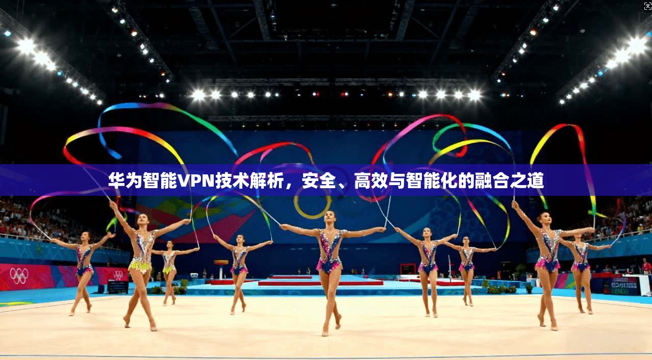 华为智能VPN技术解析，安全、高效与智能化的融合之道
