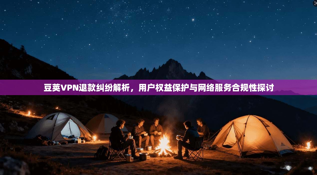 豆荚VPN退款纠纷解析，用户权益保护与网络服务合规性探讨