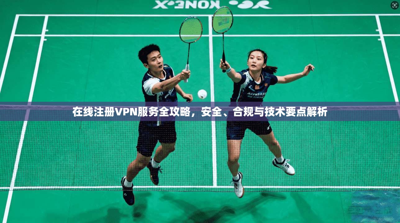 在线注册VPN服务全攻略，安全、合规与技术要点解析