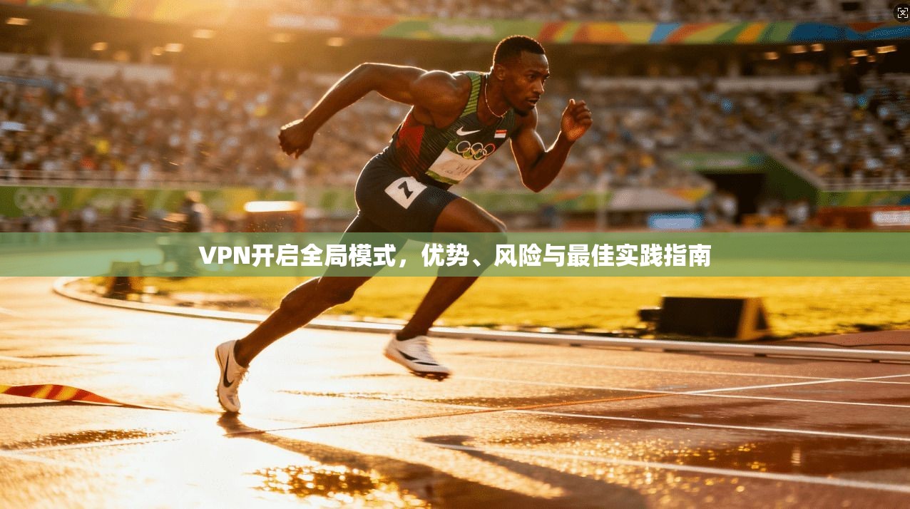 VPN开启全局模式，优势、风险与最佳实践指南