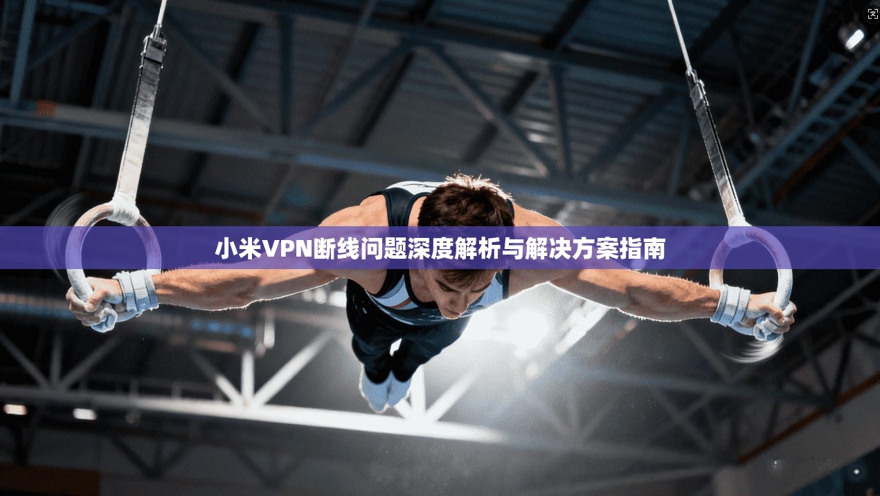 小米VPN断线问题深度解析与解决方案指南
