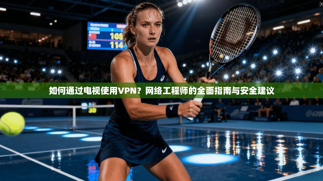 如何通过电视使用VPN？网络工程师的全面指南与安全建议