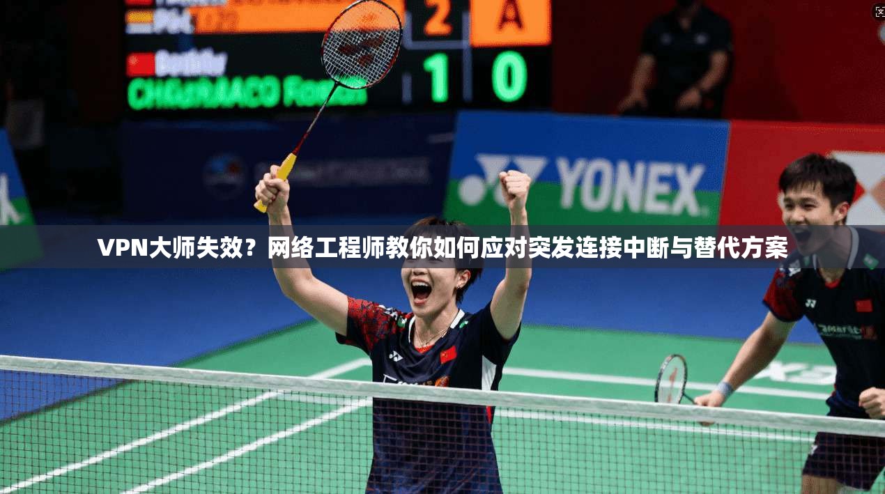 VPN大师失效？网络工程师教你如何应对突发连接中断与替代方案