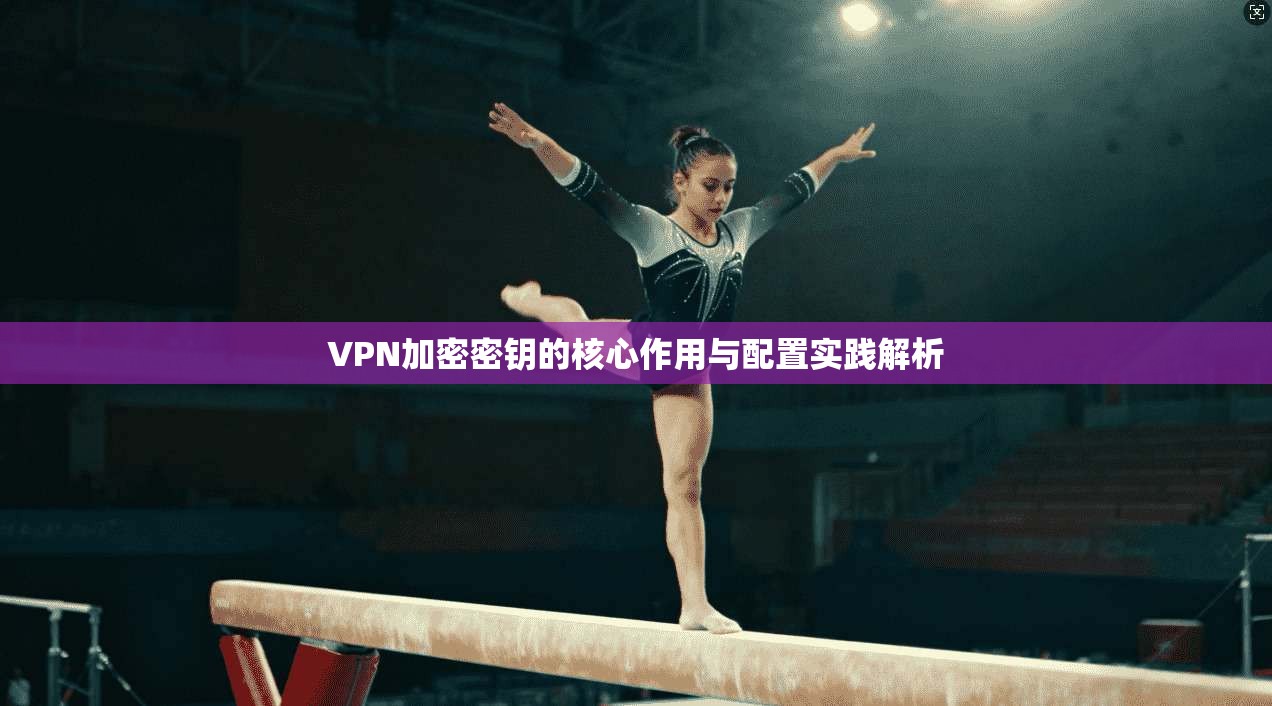 VPN加密密钥的核心作用与配置实践解析