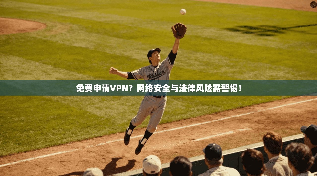 免费申请VPN？网络安全与法律风险需警惕！