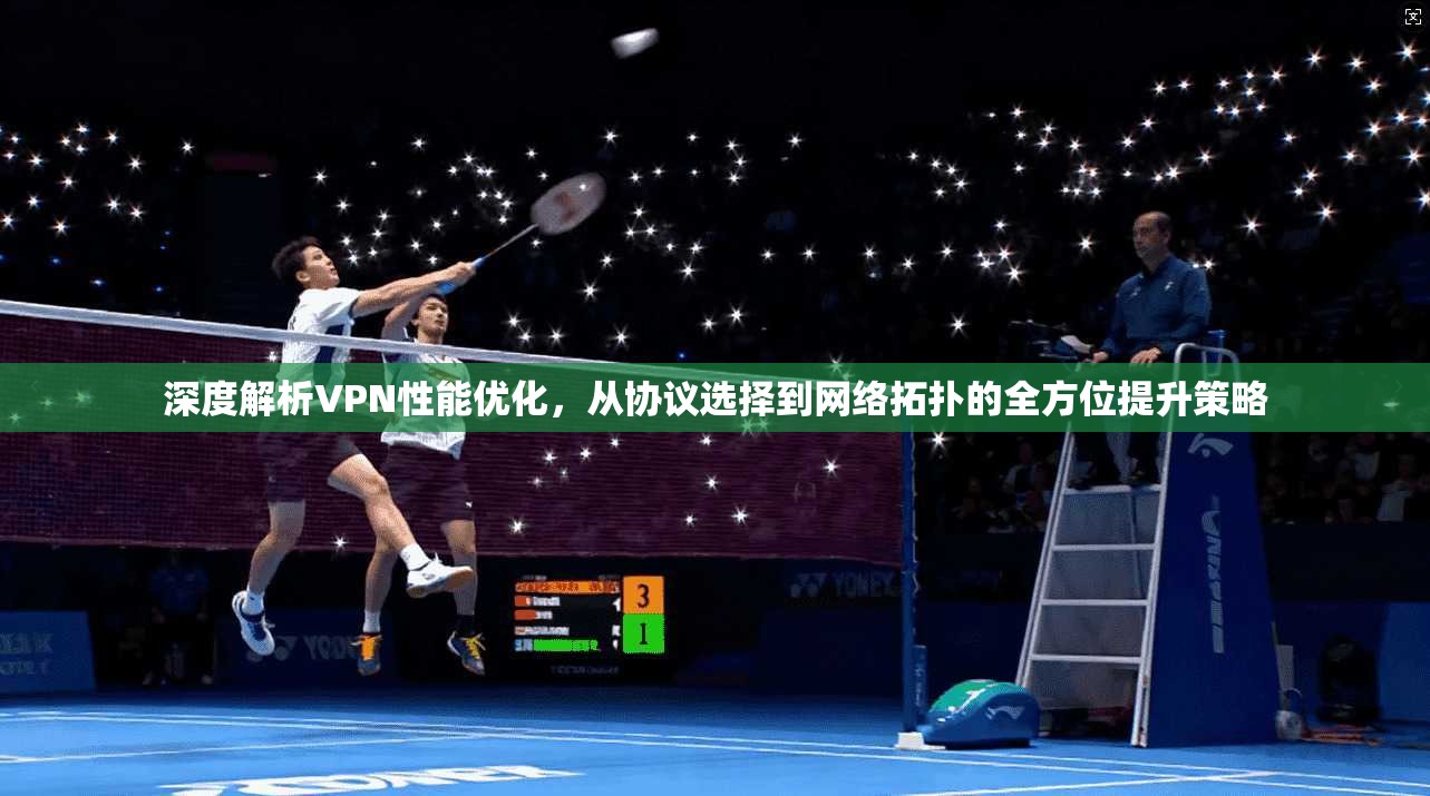 深度解析VPN性能优化，从协议选择到网络拓扑的全方位提升策略