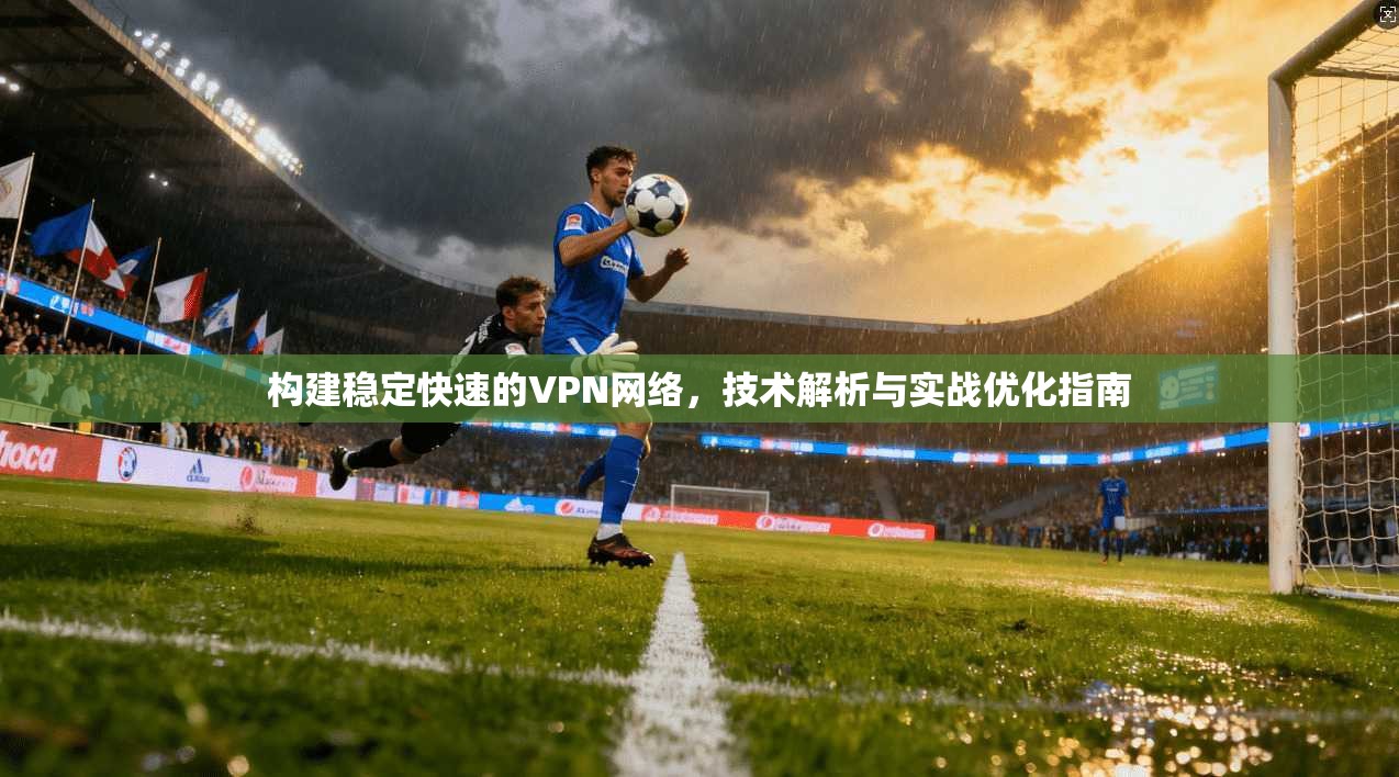 构建稳定快速的VPN网络，技术解析与实战优化指南