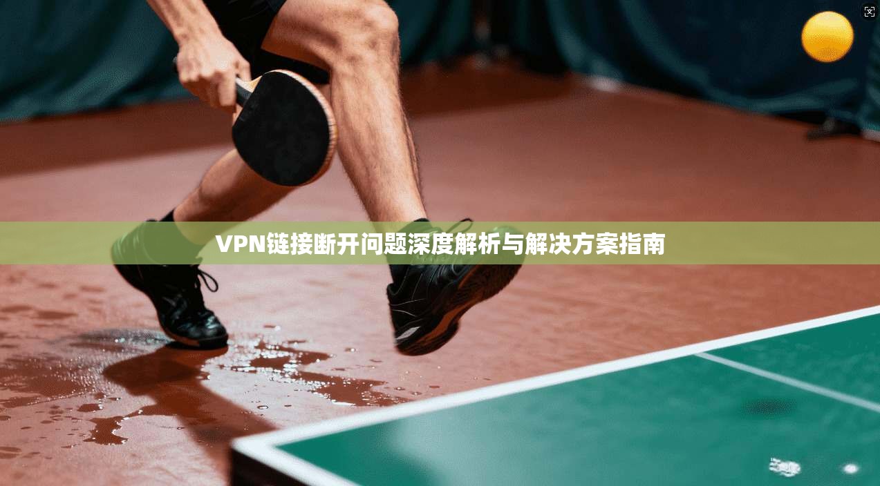VPN链接断开问题深度解析与解决方案指南