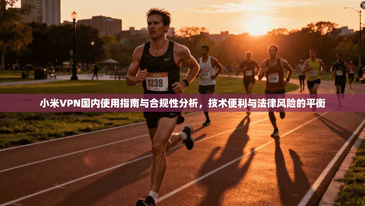 小米VPN国内使用指南与合规性分析，技术便利与法律风险的平衡