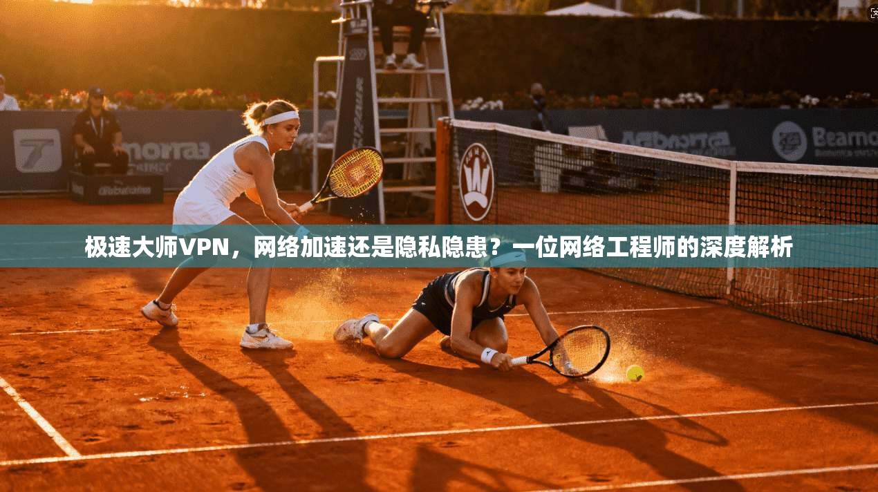 极速大师VPN，网络加速还是隐私隐患？一位网络工程师的深度解析