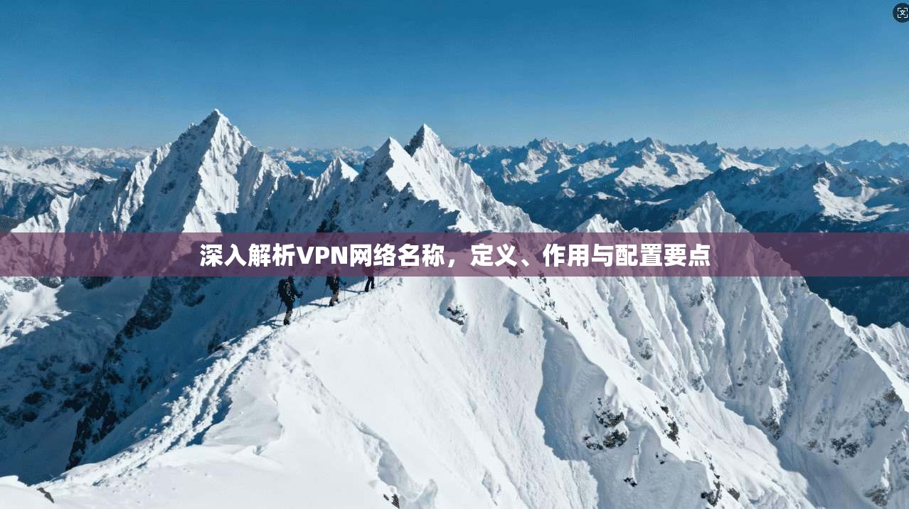 深入解析VPN网络名称，定义、作用与配置要点