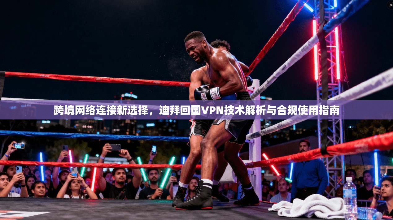 跨境网络连接新选择，迪拜回国VPN技术解析与合规使用指南
