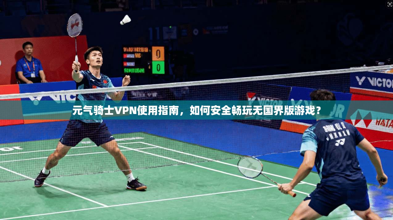 元气骑士VPN使用指南，如何安全畅玩无国界版游戏？