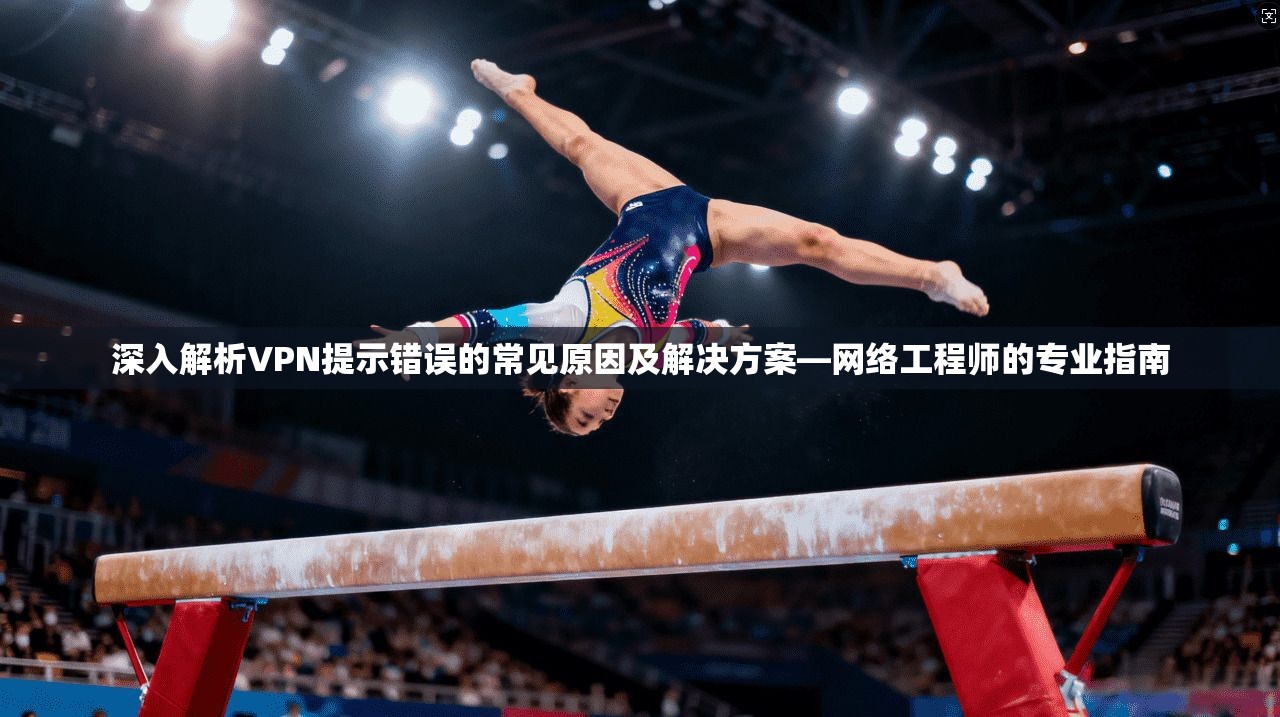 深入解析VPN提示错误的常见原因及解决方案—网络工程师的专业指南