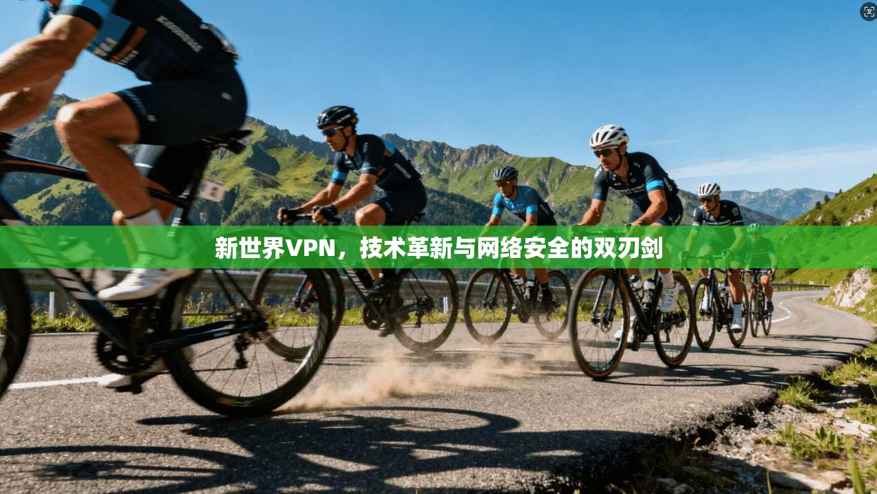 新世界VPN，技术革新与网络安全的双刃剑