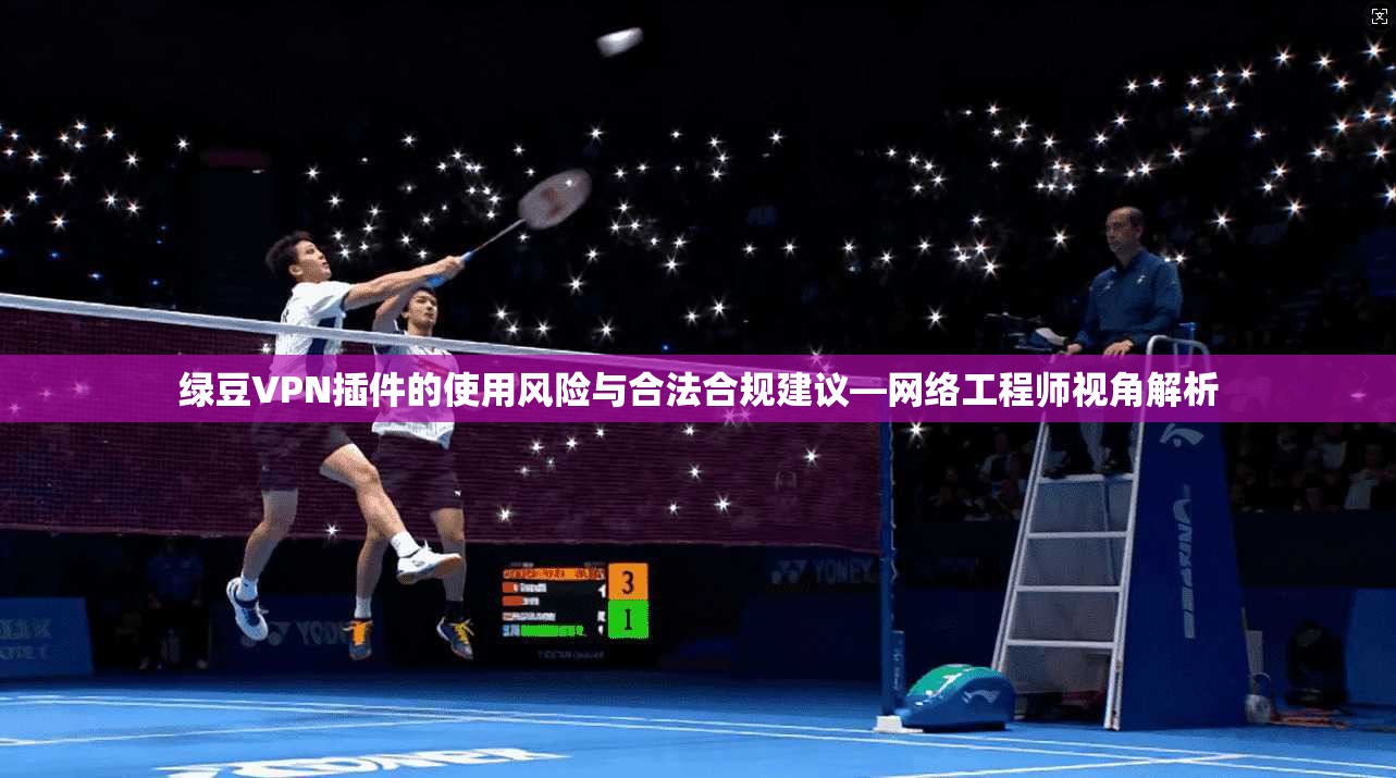 绿豆VPN插件的使用风险与合法合规建议—网络工程师视角解析