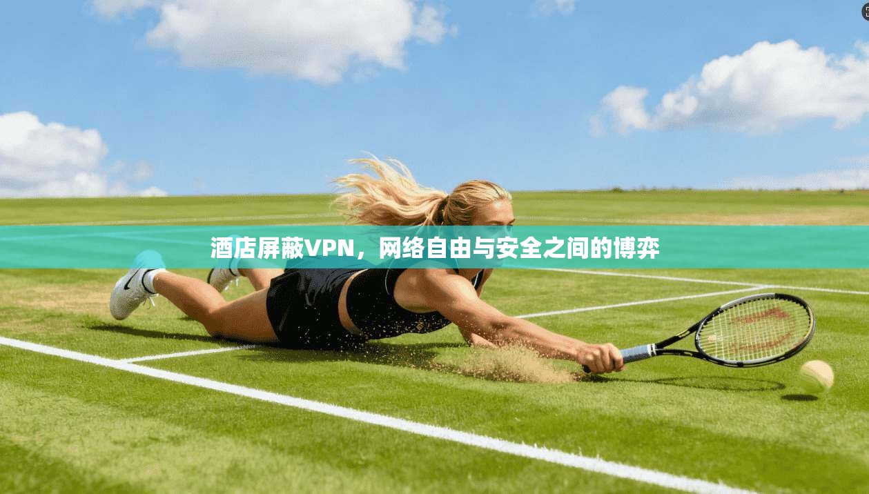 酒店屏蔽VPN，网络自由与安全之间的博弈