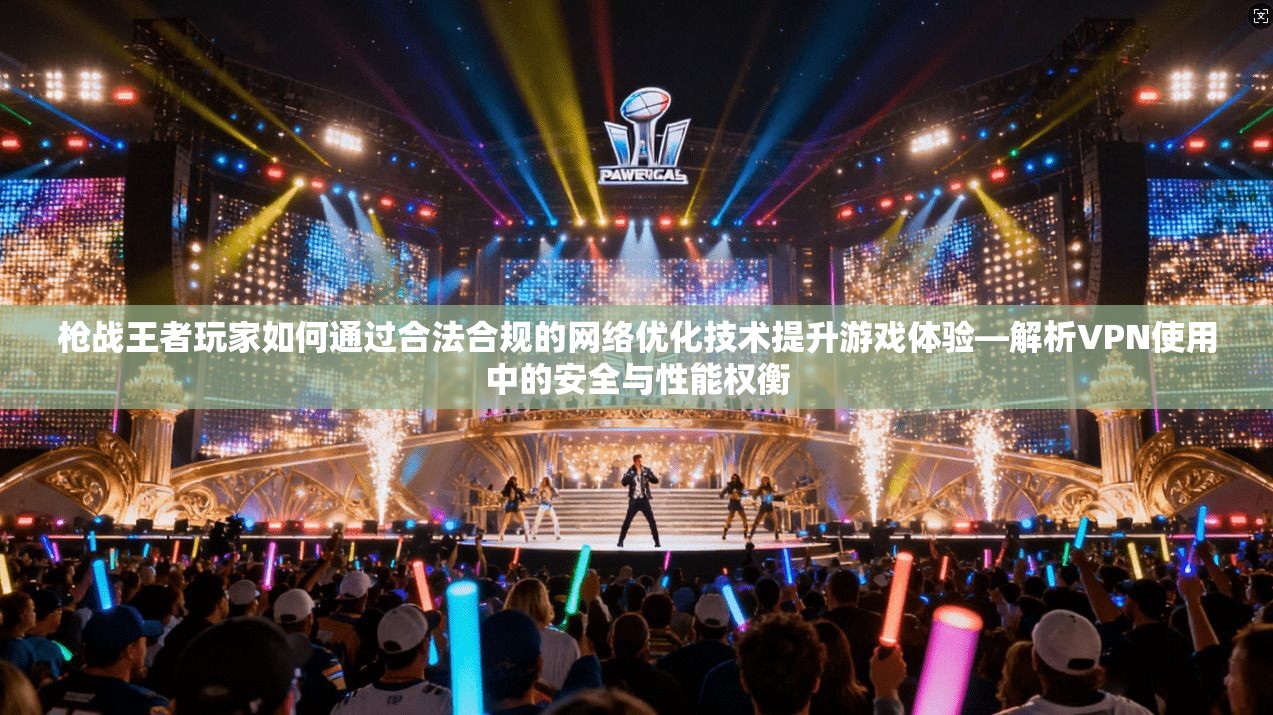 枪战王者玩家如何通过合法合规的网络优化技术提升游戏体验—解析VPN使用中的安全与性能权衡